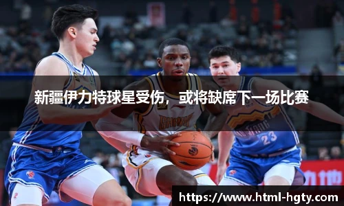 新疆伊力特球星受伤，或将缺席下一场比赛