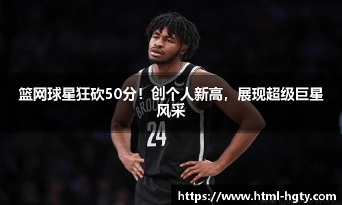 篮网球星狂砍50分！创个人新高，展现超级巨星风采