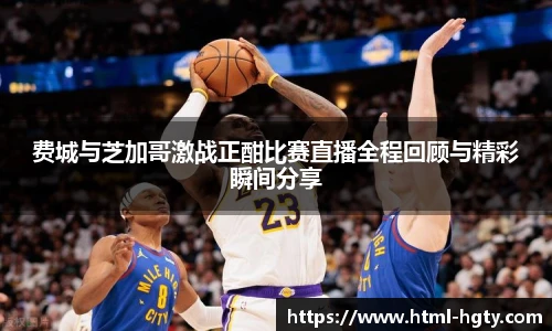 费城与芝加哥激战正酣比赛直播全程回顾与精彩瞬间分享