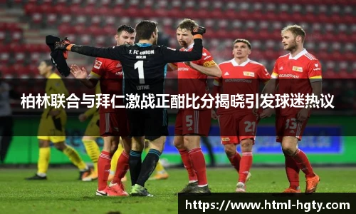 柏林联合与拜仁激战正酣比分揭晓引发球迷热议
