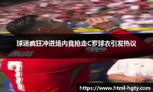 球迷疯狂冲进场内竟抢走C罗球衣引发热议