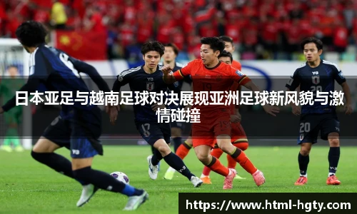 日本亚足与越南足球对决展现亚洲足球新风貌与激情碰撞
