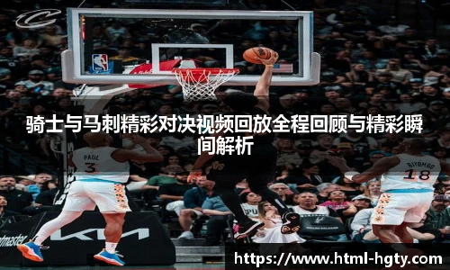 骑士与马刺精彩对决视频回放全程回顾与精彩瞬间解析