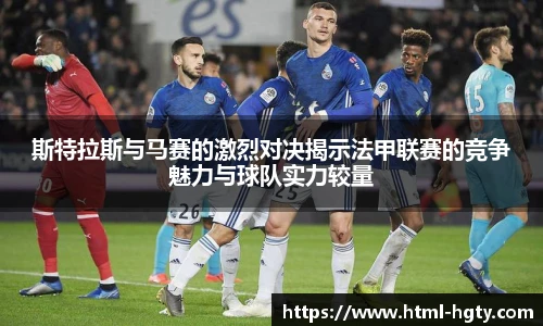 斯特拉斯与马赛的激烈对决揭示法甲联赛的竞争魅力与球队实力较量