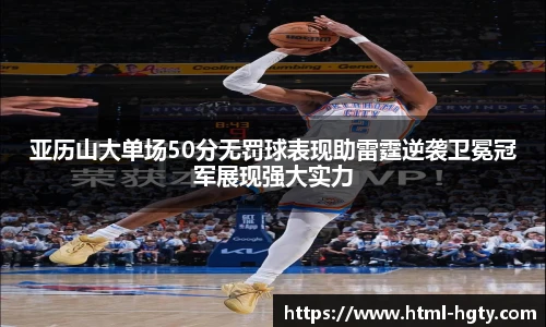 亚历山大单场50分无罚球表现助雷霆逆袭卫冕冠军展现强大实力